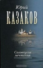 Юрий Казаков - Собрание сочинений в трёх томах. Том 2: Соловецкие мечтания