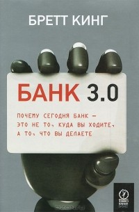 Бретт Кинг - Банк 3.0. Почему сегодня банк - это не то, куда вы ходите, а то, что вы делаете