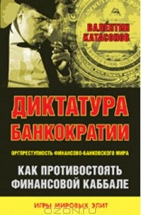 Валентин Катасонов - Диктатура банкократии. Оргпреступность финансово-банковского мира. Как противостоять финансовой кабале