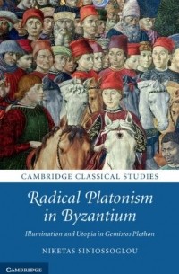 Niketas Siniossoglou - Radical Platonism in Byzantium: Illumination and Utopia in Gemistos Plethon