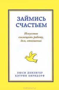  - Займись счастьем. Искусство совмещать работу, дом, отношения
