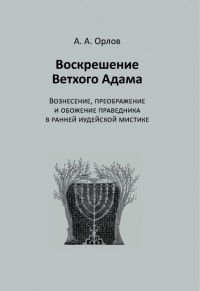 А. А. Орлов - Воскрешение Ветхого Адама: Вознесение, преображение и обожение праведника в ранней иудейской мистике