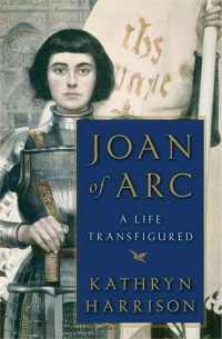 Kathryn Harrison - Joan of Arc: A Life Transfigured