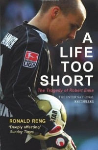 Рональд Ренг - A Life Too Short: The Tragedy of Robert Enke