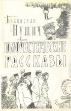 Бранислав Нушич - Юмористические рассказы (сборник)