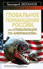 Геннадий Зюганов - Глобальное порабощение России, или &quot;Глобализация по-американски&quot;