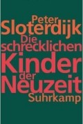 Peter Sloterdijk - Die schrecklichen Kinder der Neuzeit