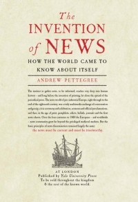 Эндрю Петтигри - The Invention of News: How the World Came to Know About Itself