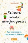 Робин Берман - Баловать нельзя контролировать. Как воспитать счастливого ребенка