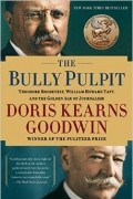 Doris Kearns Goodwin - The Bully Pulpit: Theodore Roosevelt, William Howard Taft, and the Golden Age of Journalism