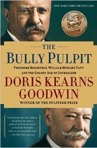 Дорис Гудуин - The Bully Pulpit: Theodore Roosevelt, William Howard Taft, and the Golden Age of Journalism