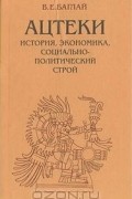 Валентина Баглай - Ацтеки. История, экономика, социально-политический строй