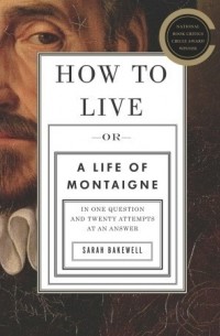 Сара Бэйквелл - How to Live: Or A Life of Montaigne in One Question and Twenty Attempts at an Answer