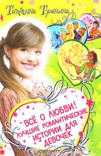 Татьяна Тронина - Все о любви! Лучшие романтические истории для девочек (сборник)
