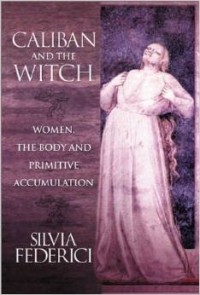 Silvia Federici - Caliban and the Witch: Women, the Body and Primitive Accumulation