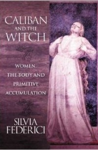 Silvia Federici - Caliban and the Witch: Women, the Body and Primitive Accumulation