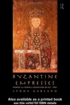 Lynda Garland - Byzantine Empresses: Women and Power in Byzantium AD 527-1204