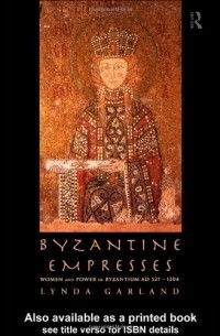 Lynda Garland - Byzantine Empresses: Women and Power in Byzantium AD 527-1204