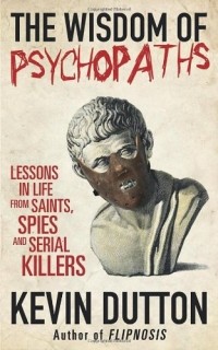 Kevin Dutton - The Wisdom of Psychopaths: Lessons in Life from Saints, Spies and Serial Killers