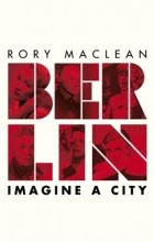 Rory MacLean - Berlin: Imagine a City