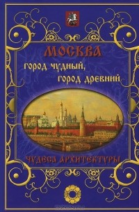  - Москва. Город чудный, город древний. Чудеса архитектуры