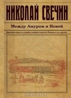 Николай Свечин - Между Амуром и Невой