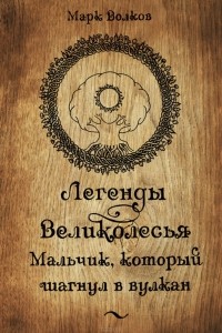 Марк Волков - Легенды Великолесья: Мальчик, который шагнул в вулкан