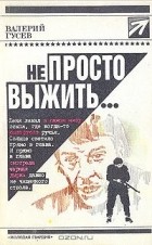 Валерий Гусев - Не просто выжить…