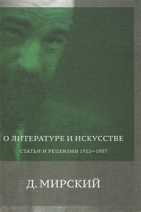 Дмитрий Святополк-Мирский - О литературе и искусстве. Статьи и рецензии 1922-1937