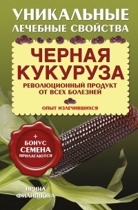 Ирина Филиппова - Черная кукуруза. Революционный продукт от всех болезней (+ семена)