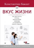 Константин Бакшт - Вкус жизни. Как достигать успеха, финансовой свободы и управлять своей судьбой