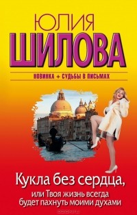 Юлия Шилова - Кукла без сердца, или Твоя жизнь всегда будет пахнуть моими духами