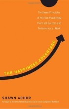 Shawn Achor - The Happiness Advantage: The Seven Principles of Positive Psychology That Fuel Success and Performance at Work