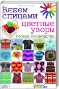 Вяжем спицами цветные узоры. Полное руководство