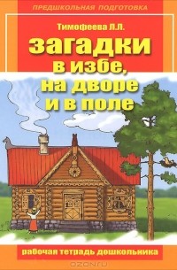 Л. Л. Тимофеева - Загадки в избе, на дворе и в поле. Рабочая тетрадь дошкольника