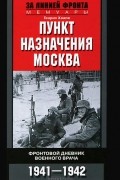 Пункт назначения - Москва. Фронтовой дневник военного врача. 1941-1942