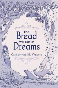 Catherynne M. Valente - The Bread We Eat in Dreams