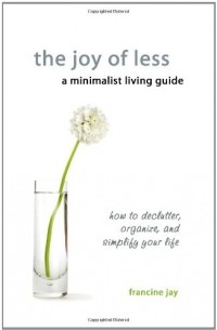 Francine Jay - The Joy of Less, A Minimalist Living Guide: How to Declutter, Organize, and Simplify Your Life