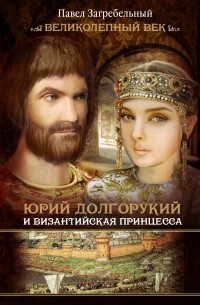 Павло Загребельный - Юрий Долгорукий и византийская принцесса