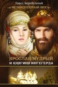 Павло Загребельный - Ярослав Мудрый и Княгиня Ингегерда