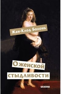 Жан-Клод Болонь - О женской стыдливости: Женщины скрытые, раскрытые, распознанные