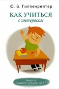 Юлия Гиппенрейтер - Как учиться с интересом