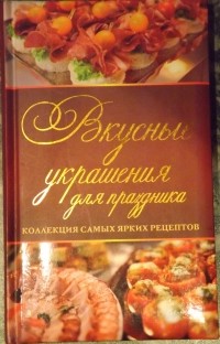 Степанова Ирина - Вкусные украшения для праздника. Коллекция самых ярких рецептов