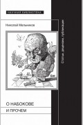 Николай Мельников - О Набокове и прочем: Статьи, рецензии, публикации
