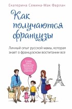 Екатерина Семина-Мак Фарлан - Как получаются французы. Личный опыт русской мамы, которая знает о французском воспитании все