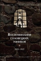 без автора - Воспоминания соловецких узников. 1923-1927. Том 1
