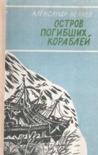Александр Беляев - Остров погибших кораблей. Голова профессора Доуэля (сборник)