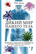Роб Данн - Дикий мир нашего тела. Хищники, паразиты и симбионты, которые сделали нас такими, какие мы есть