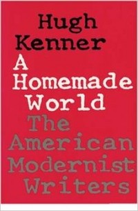 Hugh Kenner - A Homemade World: The American Modernist Writers