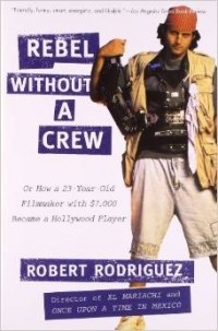 Роберт Родригес - Rebel without a Crew: Or How a 23-Year-Old Filmmaker With $7,000 Became a Hollywood Player